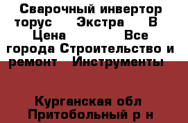 Сварочный инвертор торус-250 Экстра, 220В › Цена ­ 12 000 - Все города Строительство и ремонт » Инструменты   . Курганская обл.,Притобольный р-н